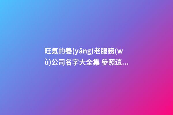 旺氣的養(yǎng)老服務(wù)公司名字大全集 參照這批多見(jiàn)的吉名